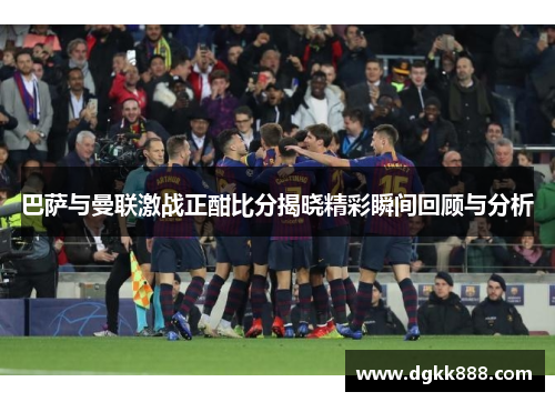 巴萨与曼联激战正酣比分揭晓精彩瞬间回顾与分析